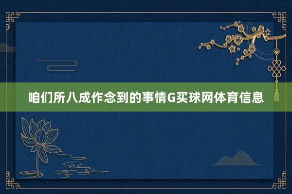 咱们所八成作念到的事情G买球网体育信息