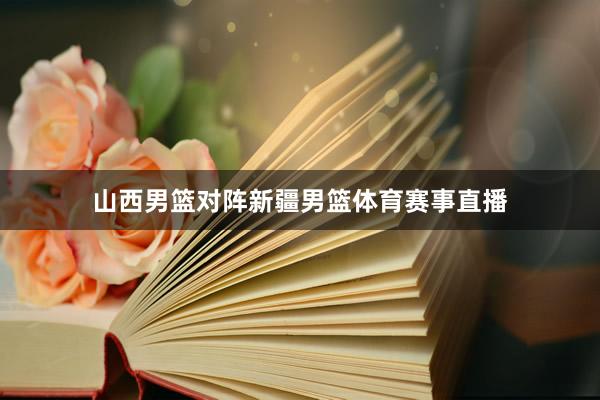 山西男篮对阵新疆男篮体育赛事直播