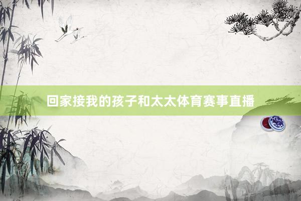 回家接我的孩子和太太体育赛事直播