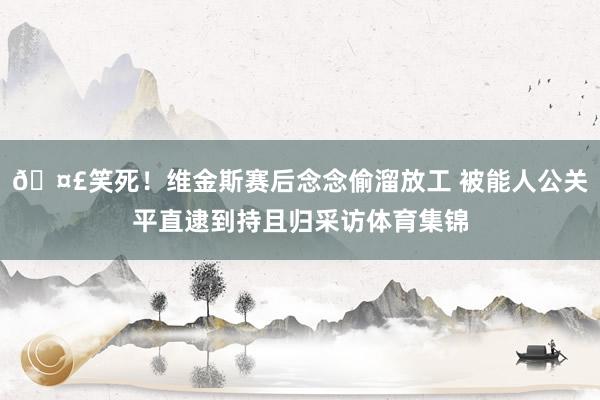 🤣笑死！维金斯赛后念念偷溜放工 被能人公关平直逮到持且归采访体育集锦