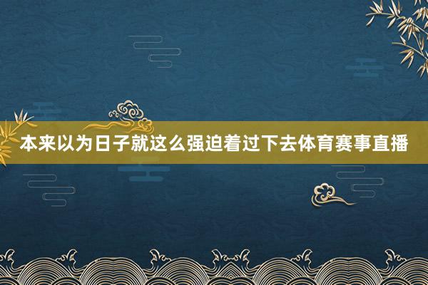 本来以为日子就这么强迫着过下去体育赛事直播
