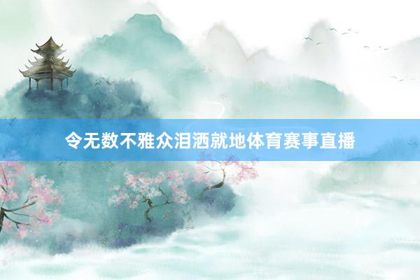 令无数不雅众泪洒就地体育赛事直播