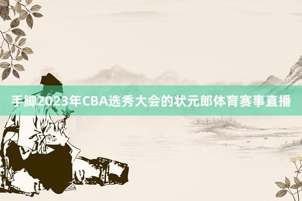手脚2023年CBA选秀大会的状元郎体育赛事直播