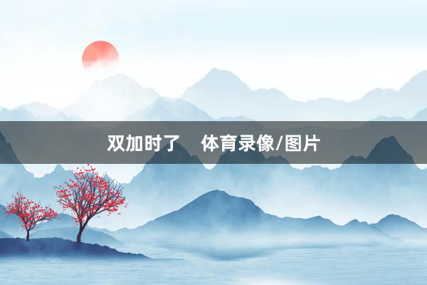 双加时了    体育录像/图片