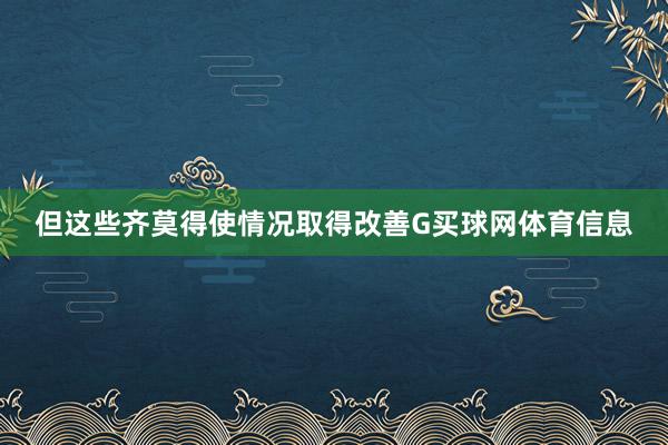 但这些齐莫得使情况取得改善G买球网体育信息