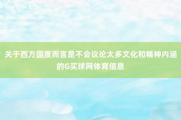 关于西方国度而言是不会议论太多文化和精神内涵的G买球网体育信息