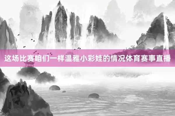 这场比赛咱们一样温雅小彩娃的情况体育赛事直播