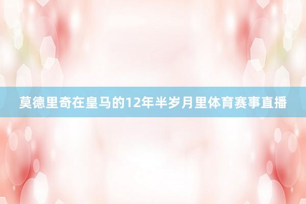 莫德里奇在皇马的12年半岁月里体育赛事直播