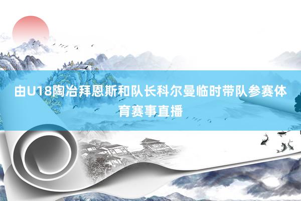 由U18陶冶拜恩斯和队长科尔曼临时带队参赛体育赛事直播