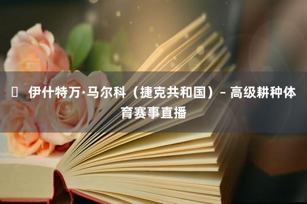 ✔ 伊什特万·马尔科（捷克共和国）– 高级耕种体育赛事直播