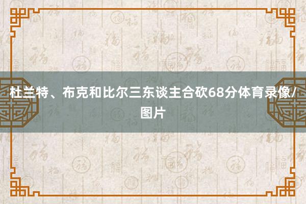杜兰特、布克和比尔三东谈主合砍68分体育录像/图片