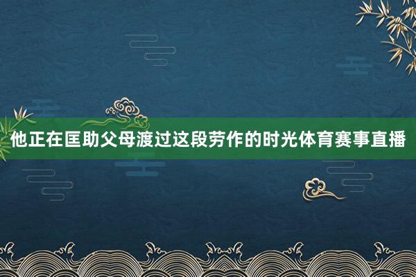 他正在匡助父母渡过这段劳作的时光体育赛事直播