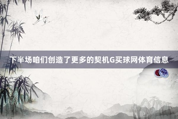 下半场咱们创造了更多的契机G买球网体育信息