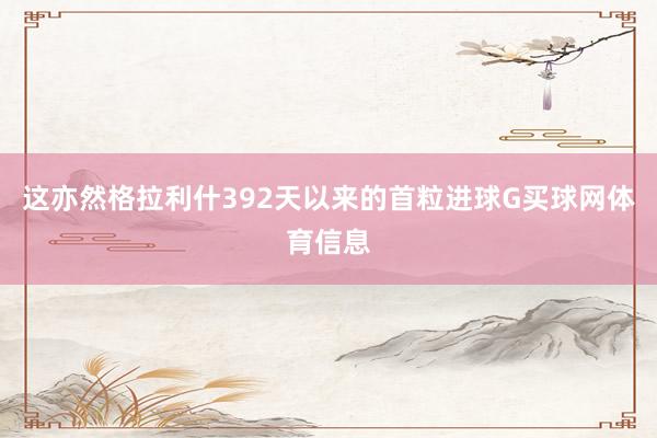这亦然格拉利什392天以来的首粒进球G买球网体育信息