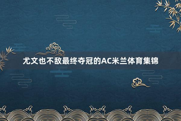 尤文也不敌最终夺冠的AC米兰体育集锦