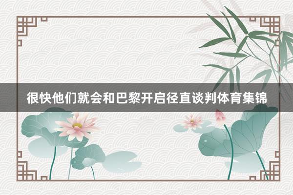 很快他们就会和巴黎开启径直谈判体育集锦