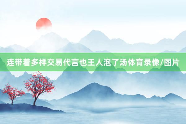 连带着多样交易代言也王人泡了汤体育录像/图片