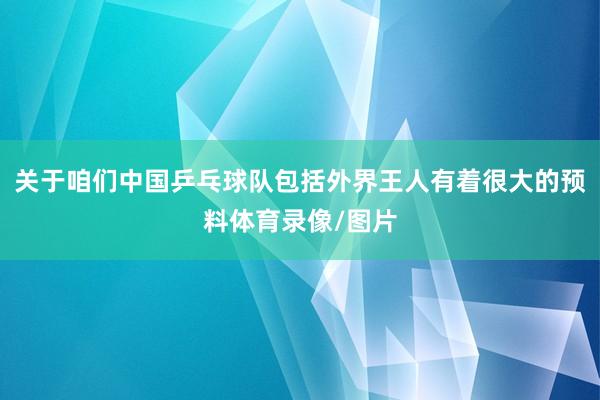 关于咱们中国乒乓球队包括外界王人有着很大的预料体育录像/图片
