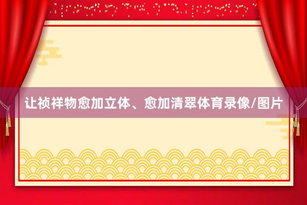 让祯祥物愈加立体、愈加清翠体育录像/图片