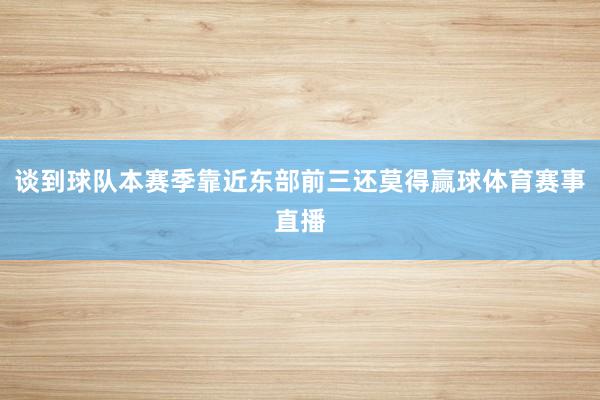 谈到球队本赛季靠近东部前三还莫得赢球体育赛事直播