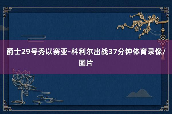 爵士29号秀以赛亚-科利尔出战37分钟体育录像/图片