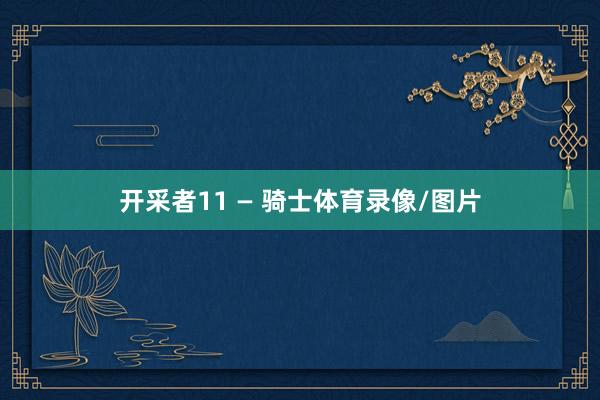 开采者11 — 骑士体育录像/图片