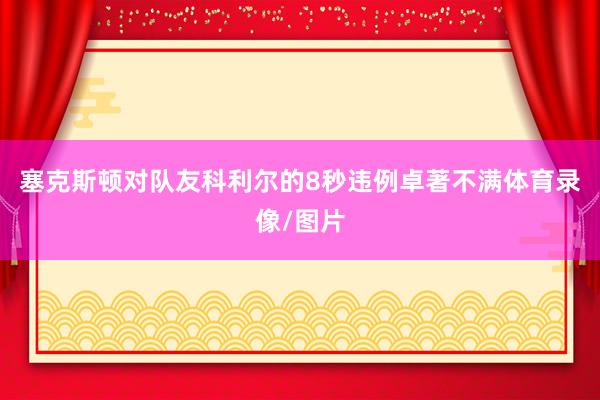 塞克斯顿对队友科利尔的8秒违例卓著不满体育录像/图片