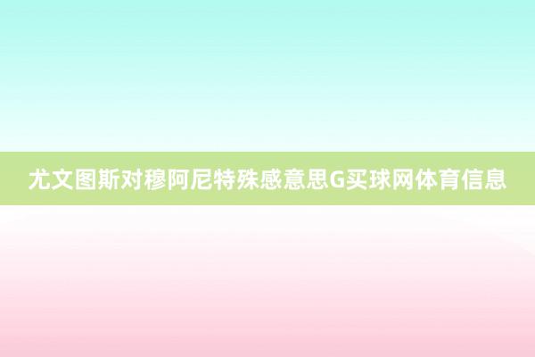 尤文图斯对穆阿尼特殊感意思G买球网体育信息