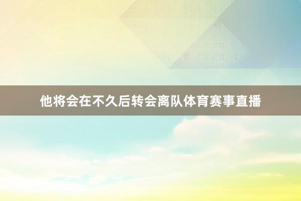 他将会在不久后转会离队体育赛事直播