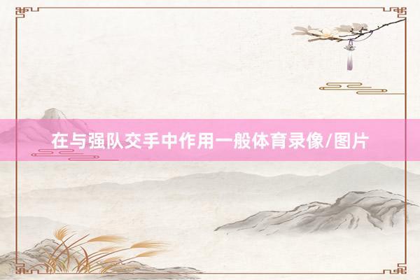 在与强队交手中作用一般体育录像/图片