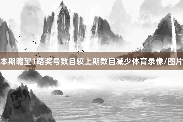 本期瞻望1路奖号数目较上期数目减少体育录像/图片