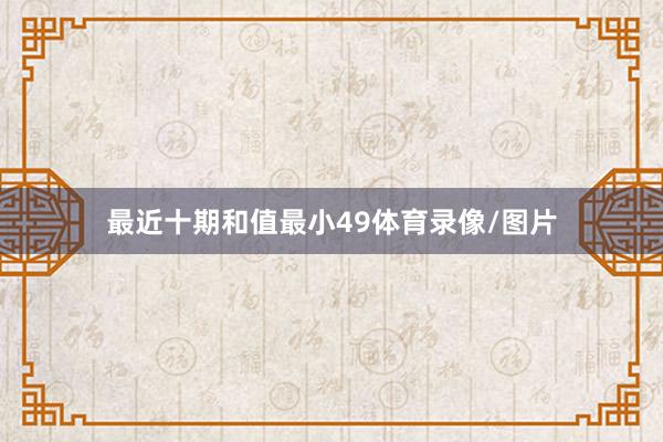 最近十期和值最小49体育录像/图片