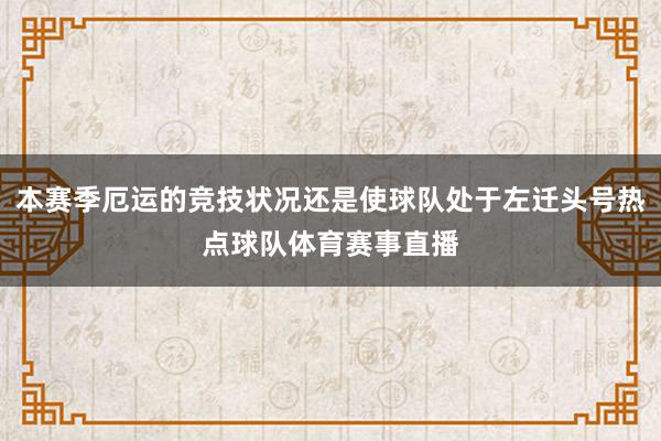 本赛季厄运的竞技状况还是使球队处于左迁头号热点球队体育赛事直播