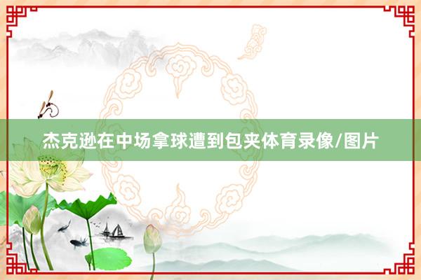 杰克逊在中场拿球遭到包夹体育录像/图片