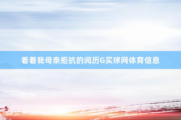 看着我母亲拒抗的阅历G买球网体育信息