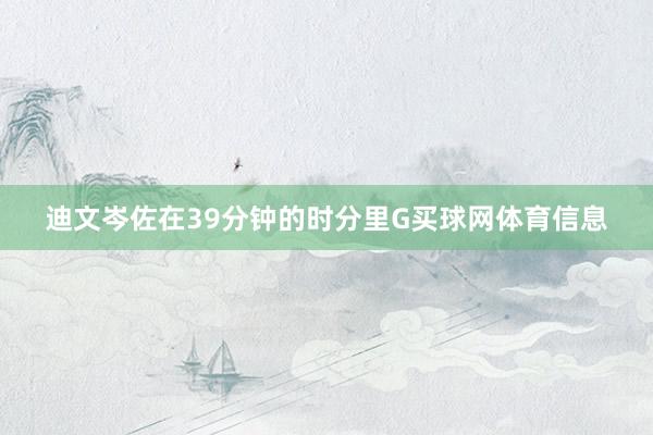 迪文岑佐在39分钟的时分里G买球网体育信息