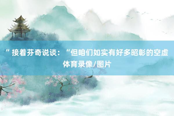 ”接着芬奇说谈：“但咱们如实有好多昭彰的空虚体育录像/图片
