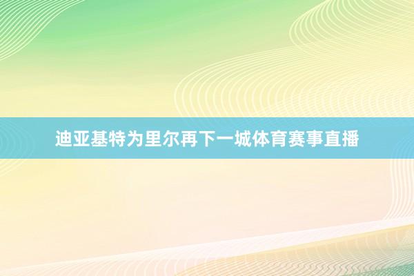 迪亚基特为里尔再下一城体育赛事直播