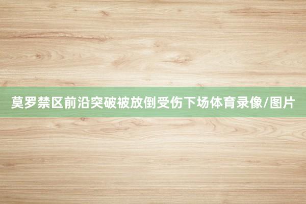 莫罗禁区前沿突破被放倒受伤下场体育录像/图片