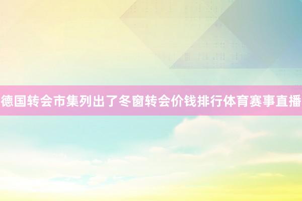 德国转会市集列出了冬窗转会价钱排行体育赛事直播