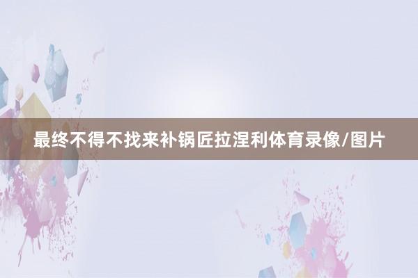 最终不得不找来补锅匠拉涅利体育录像/图片