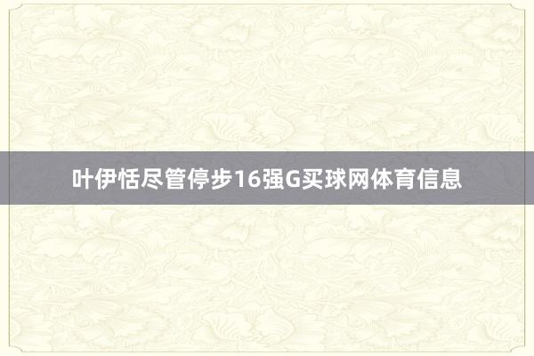叶伊恬尽管停步16强G买球网体育信息