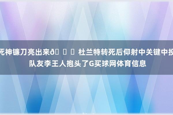 死神镰刀亮出来😉杜兰特转死后仰射中关键中投 队友李王人抱头了G买球网体育信息