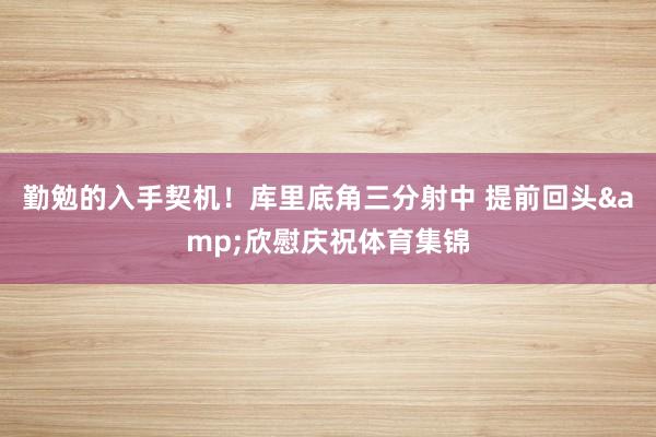 勤勉的入手契机！库里底角三分射中 提前回头&欣慰庆祝体育集锦