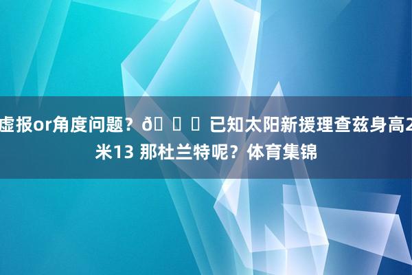虚报or角度问题？👀已知太阳新援理查兹身高2米13 那杜兰特呢？体育集锦