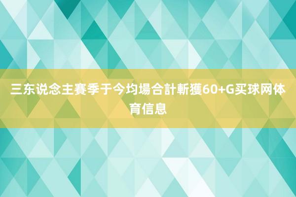 三东说念主賽季于今均場合計斬獲60+G买球网体育信息