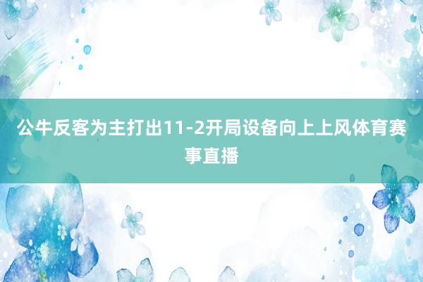 公牛反客为主打出11-2开局设备向上上风体育赛事直播