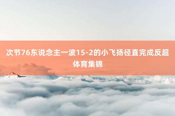 次节76东说念主一波15-2的小飞扬径直完成反超体育集锦