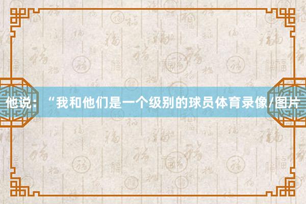 他说：“我和他们是一个级别的球员体育录像/图片