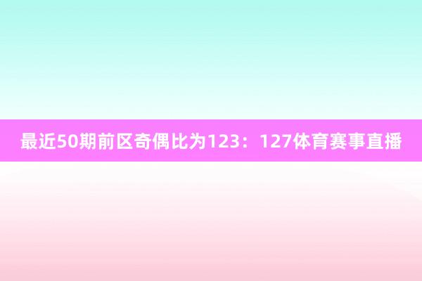 最近50期前区奇偶比为123：127体育赛事直播